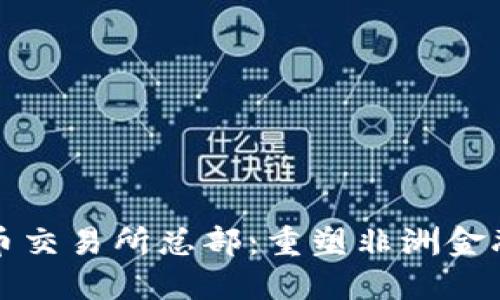 加纳加密货币交易所总部：重塑非洲金融生态的未来