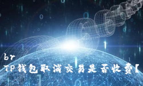 br
TP钱包取消交易是否收费？