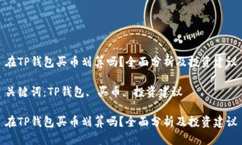 在TP钱包买币划算吗？全面分析及投资建议

关键词：TP钱包, 买币, 投资建议

在TP钱包买币划算吗？全面分析及投资建议