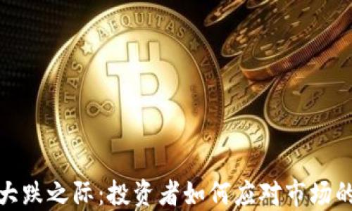 
加密货币大跌之际：投资者如何应对市场的剧烈波动