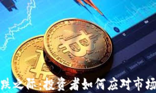 
加密货币大跌之际：投资者如何应对市场的剧烈波动