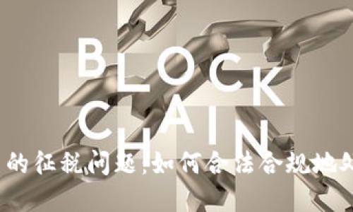 加密数字货币的征税问题：如何合法合规地处理数字资产？