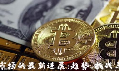 
加密货币市场的最新进展：趋势、挑战与未来展望