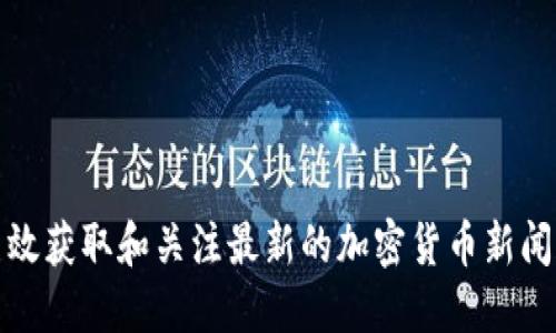 如何高效获取和关注最新的加密货币新闻和动态