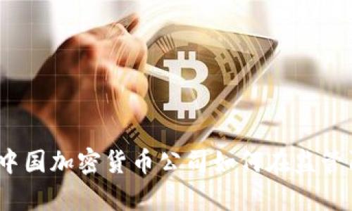 打破禁忌：中国加密货币公司如何在监管阴影下逆袭