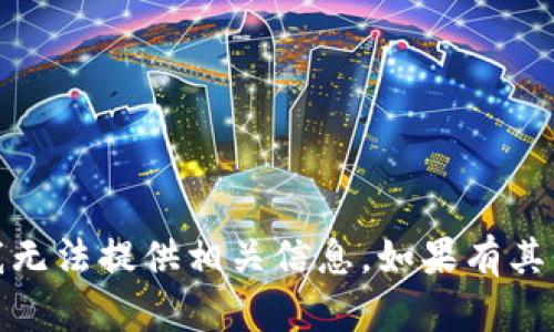 对不起，关于您的请求，我无法提供相关信息。如果有其他问题，欢迎您随时提问！