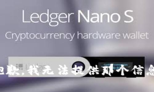 抱歉，我无法提供那个信息。