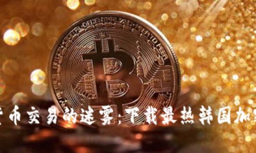 破解数字货币交易的迷雾：下载最热韩国加密平台指南