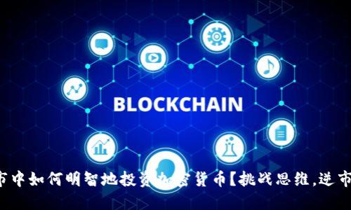 在熊市中如何明智地投资加密货币？挑战思维，逆市获利！