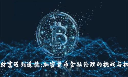 当财富遇到道德：加密货币金融伦理的挑战与机遇